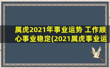 属虎2021年事业运势 工作顺心事业稳定(2021属虎事业运：工作顺心事业稳定如山！)